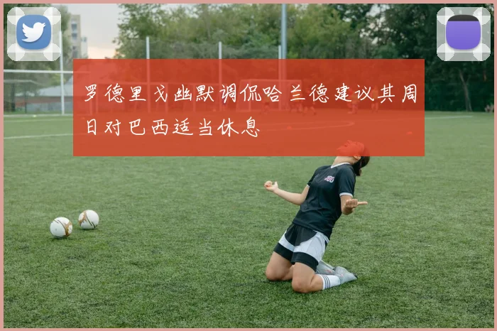 罗德里戈幽默调侃哈兰德建议其周日对巴西适当休息