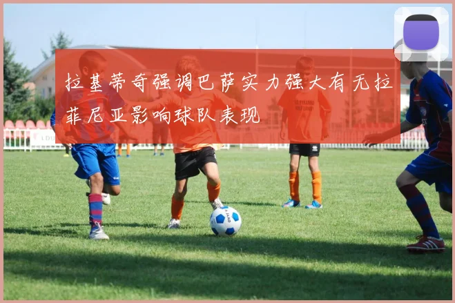 拉基蒂奇强调巴萨实力强大有无拉菲尼亚影响球队表现
