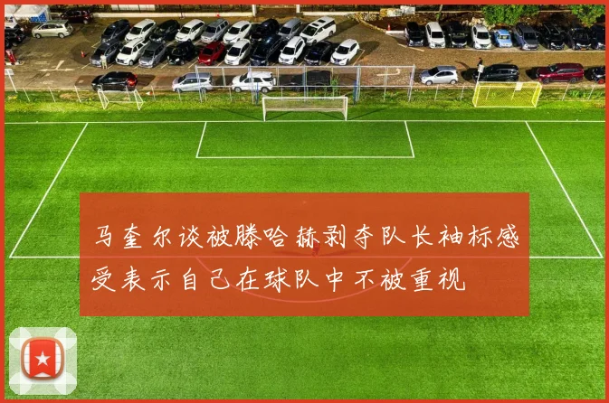 马奎尔谈被滕哈赫剥夺队长袖标感受表示自己在球队中不被重视