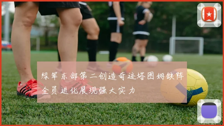 绿军东部第二创造奇迹塔图姆缺阵全员进化展现强大实力