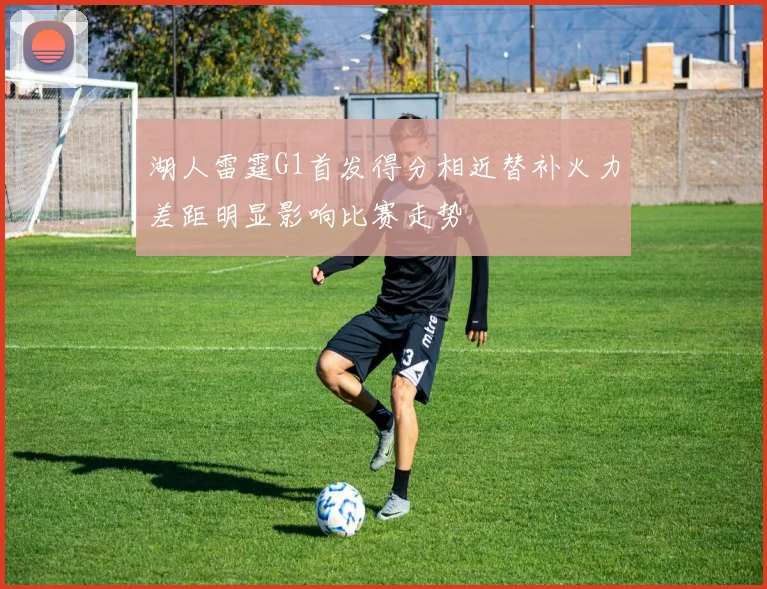 湖人雷霆G1首发得分相近替补火力差距明显影响比赛走势