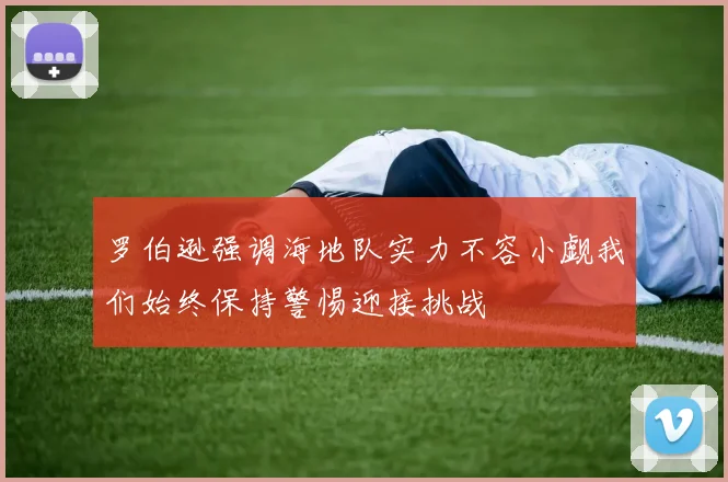 罗伯逊强调海地队实力不容小觑我们始终保持警惕迎接挑战