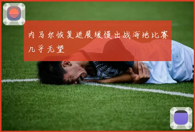 内马尔恢复进展缓慢出战海地比赛几乎无望