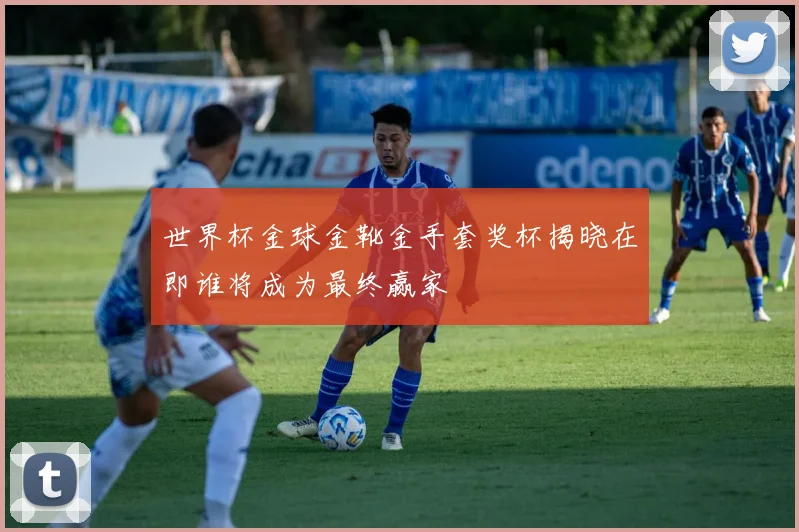 世界杯金球金靴金手套奖杯揭晓在即谁将成为最终赢家