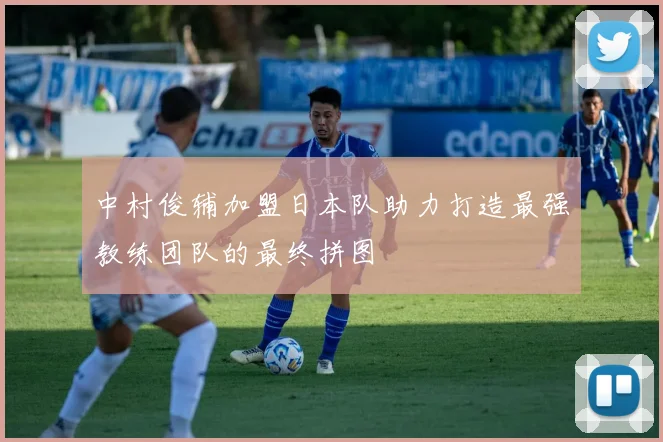 中村俊辅加盟日本队助力打造最强教练团队的最终拼图