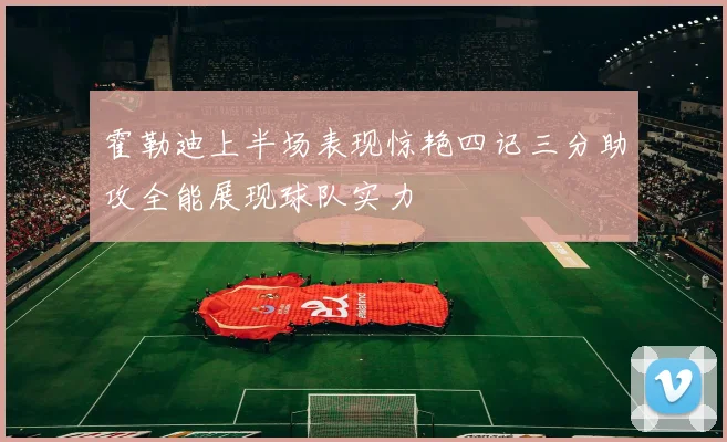 霍勒迪上半场表现惊艳四记三分助攻全能展现球队实力