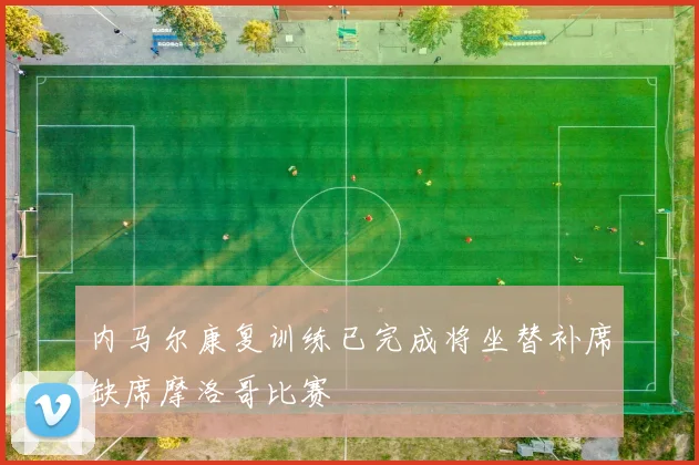 内马尔康复训练已完成将坐替补席缺席摩洛哥比赛