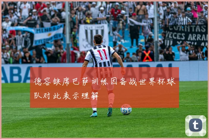 德容缺席巴萨训练因备战世界杯球队对此表示理解