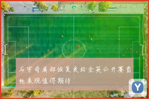石宇奇肩部恢复良好全英公开赛首轮表现值得期待
