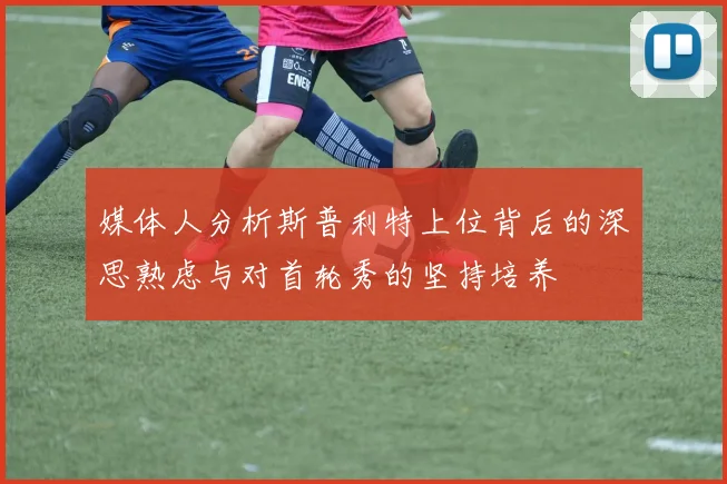 媒体人分析斯普利特上位背后的深思熟虑与对首轮秀的坚持培养