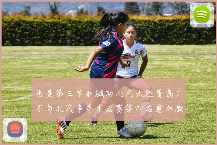 杰曼第三节狂飙助北汽大胜青岛广东与北汽争夺季后赛第四名愈加激烈