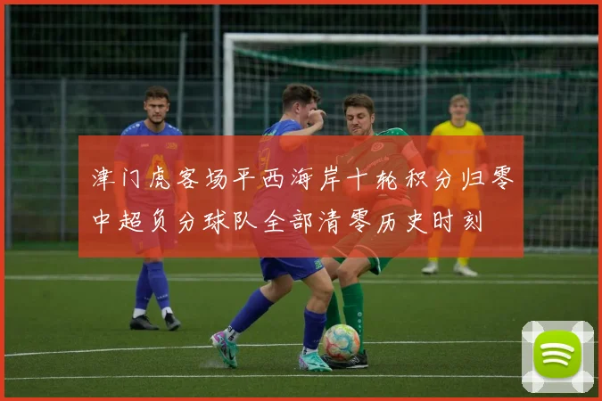 津门虎客场平西海岸十轮积分归零中超负分球队全部清零历史时刻