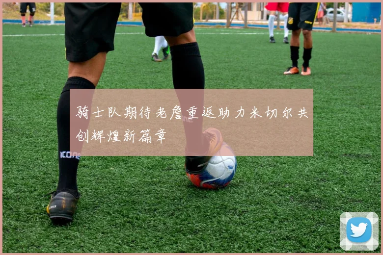 骑士队期待老詹重返助力米切尔共创辉煌新篇章