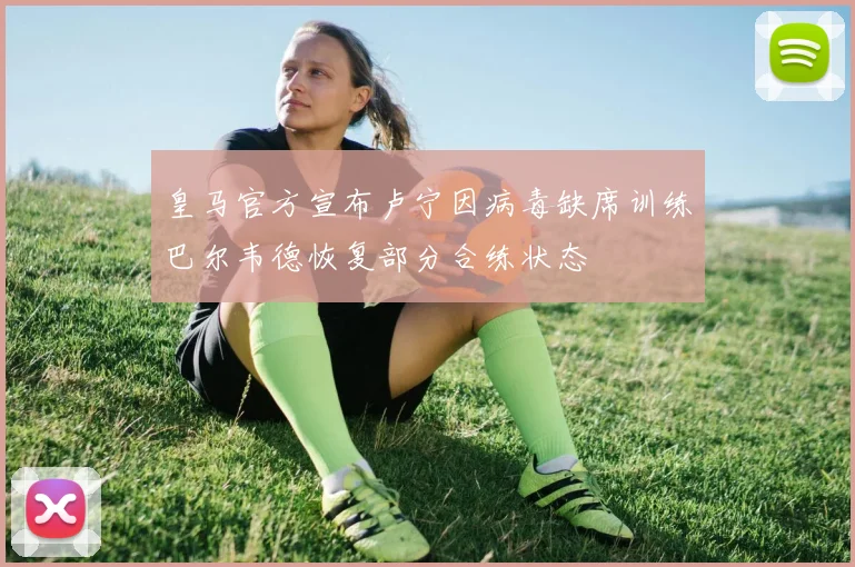 皇马官方宣布卢宁因病毒缺席训练巴尔韦德恢复部分合练状态