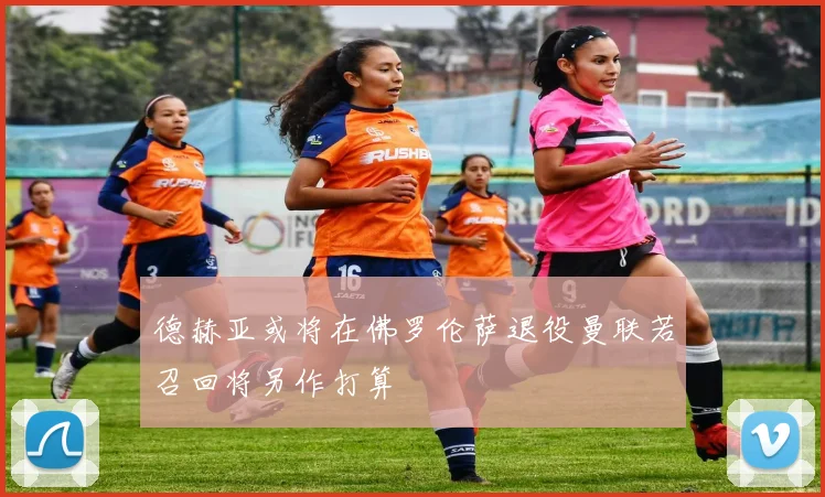 德赫亚或将在佛罗伦萨退役曼联若召回将另作打算