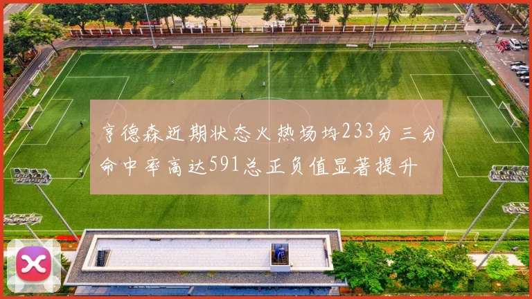 亨德森近期状态火热场均233分三分命中率高达591总正负值显著提升