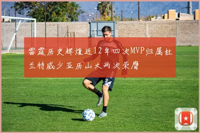 雷霆历史辉煌近12年四次MVP归属杜兰特威少亚历山大两次荣膺