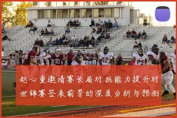 赵心童邀请赛长局对抗能力提升对世锦赛签表前景的深度分析与预测