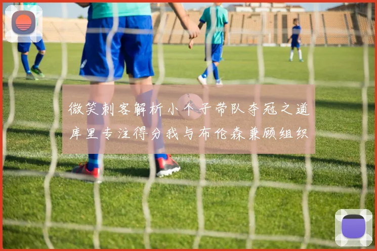 微笑刺客解析小个子带队夺冠之道库里专注得分我与布伦森兼顾组织与得分