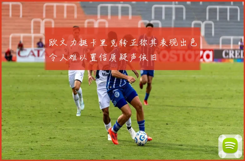 欧文力挺卡里克转正称其表现出色令人难以置信质疑声依旧