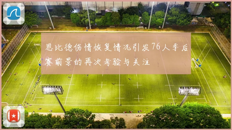 恩比德伤情恢复情况引发76人季后赛前景的再次考验与关注