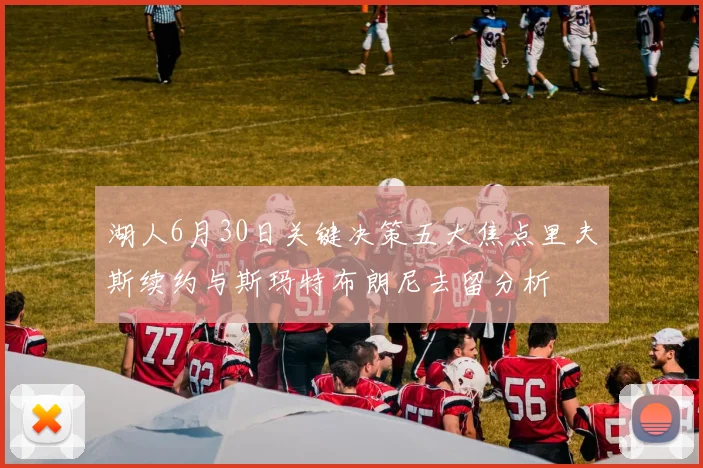 湖人6月30日关键决策五大焦点里夫斯续约与斯玛特布朗尼去留分析