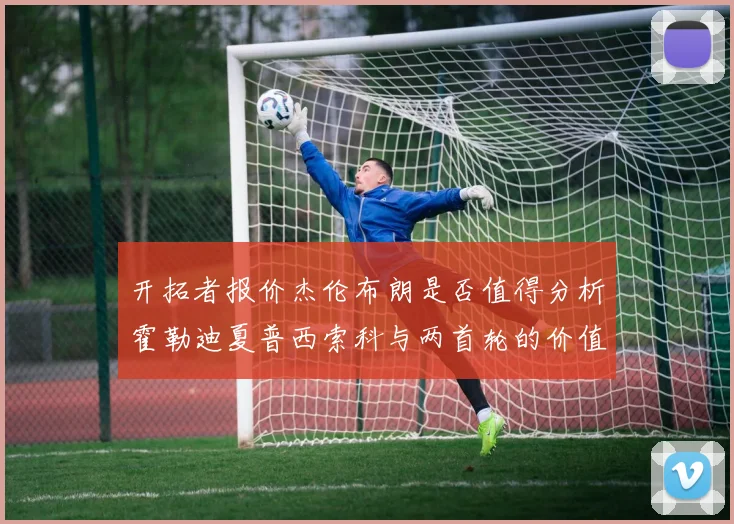 开拓者报价杰伦布朗是否值得分析霍勒迪夏普西索科与两首轮的价值