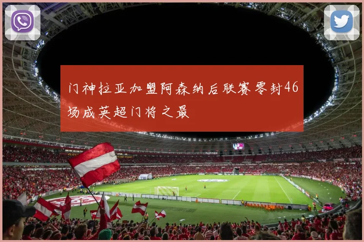 门神拉亚加盟阿森纳后联赛零封46场成英超门将之最