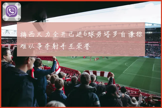 梅西火力全开已进6球劳塔罗自谦称难以争夺射手王荣誉