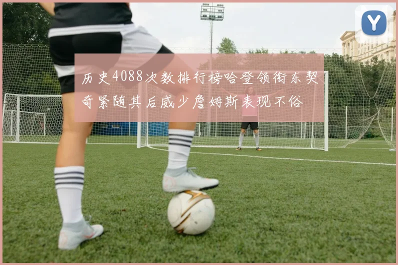 历史4088次数排行榜哈登领衔东契奇紧随其后威少詹姆斯表现不俗