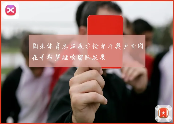 国米体育总监表示恰尔汗奥卢合同在手希望继续留队发展
