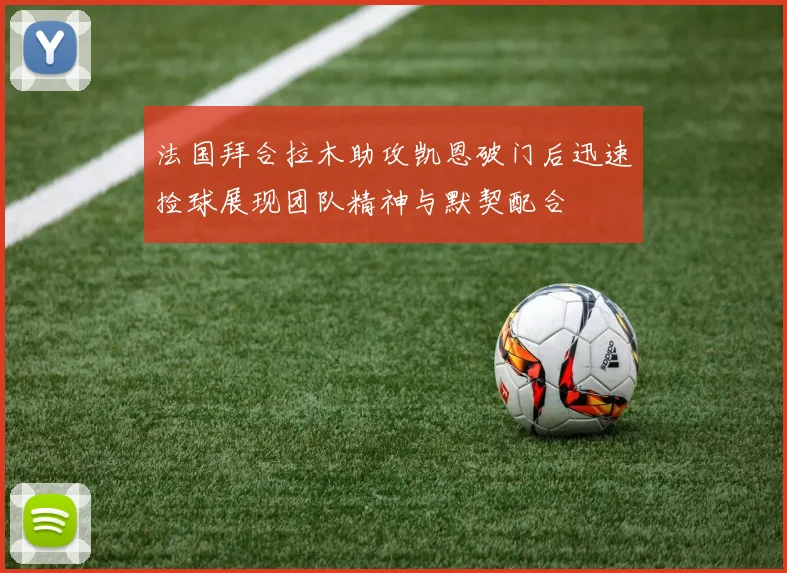 法国拜合拉木助攻凯恩破门后迅速捡球展现团队精神与默契配合
