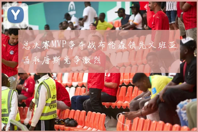 总决赛MVP争夺战布伦森领先文班亚马和唐斯竞争激烈
