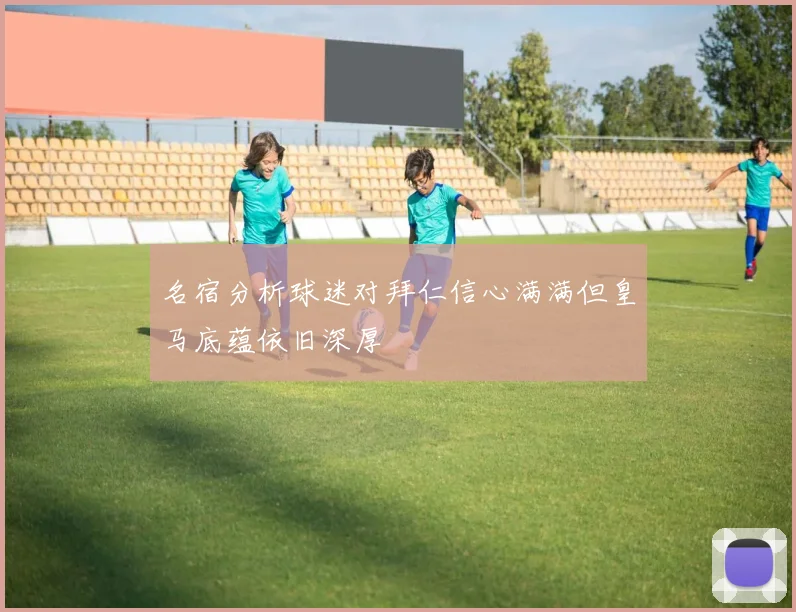 名宿分析球迷对拜仁信心满满但皇马底蕴依旧深厚