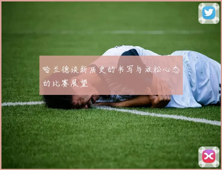 哈兰德谈新历史的书写与放松心态的比赛展望