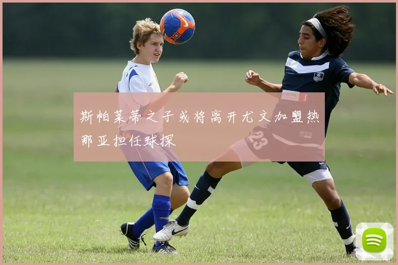 斯帕莱蒂之子或将离开尤文加盟热那亚担任球探