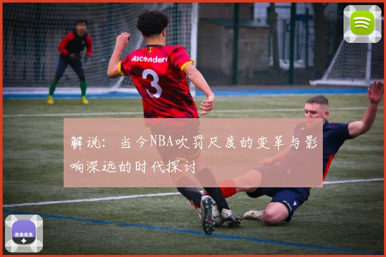 解说：当今NBA吹罚尺度的变革与影响深远的时代探讨
