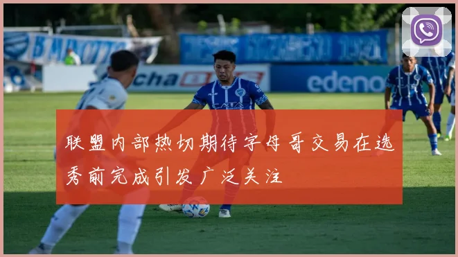 联盟内部热切期待字母哥交易在选秀前完成引发广泛关注