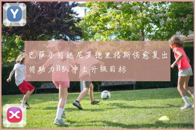 巴萨小将达尼罗德里格斯伤愈复出将助力B队冲击升级目标