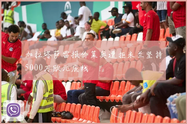 加拉塔萨雷报价莱奥遭拒米兰坚持5000万欧元底线