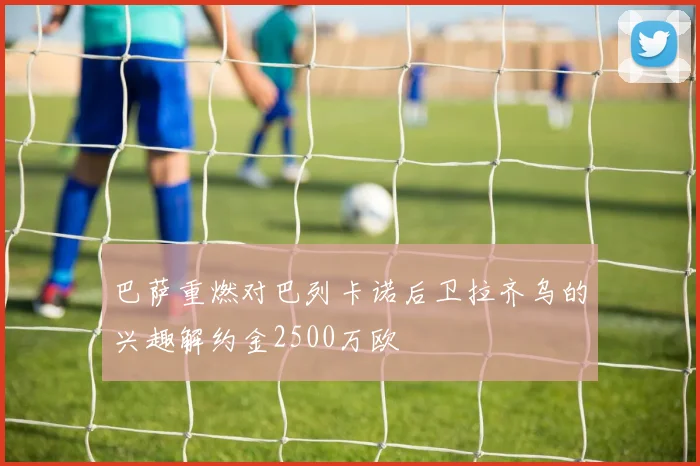 巴萨重燃对巴列卡诺后卫拉齐乌的兴趣解约金2500万欧