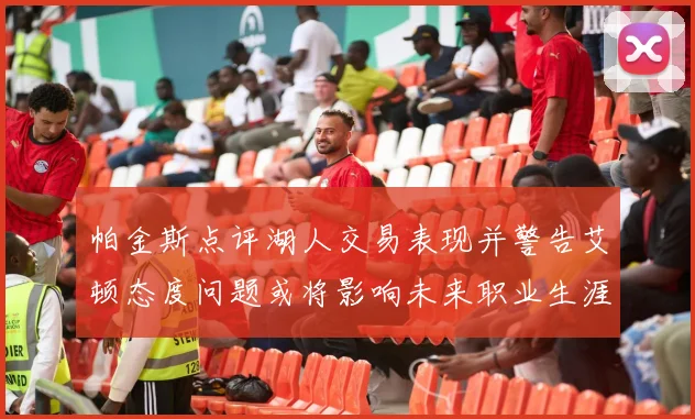 帕金斯点评湖人交易表现并警告艾顿态度问题或将影响未来职业生涯