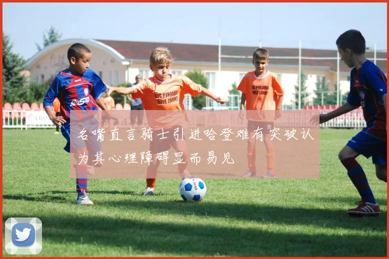 名嘴直言骑士引进哈登难有突破认为其心理障碍显而易见