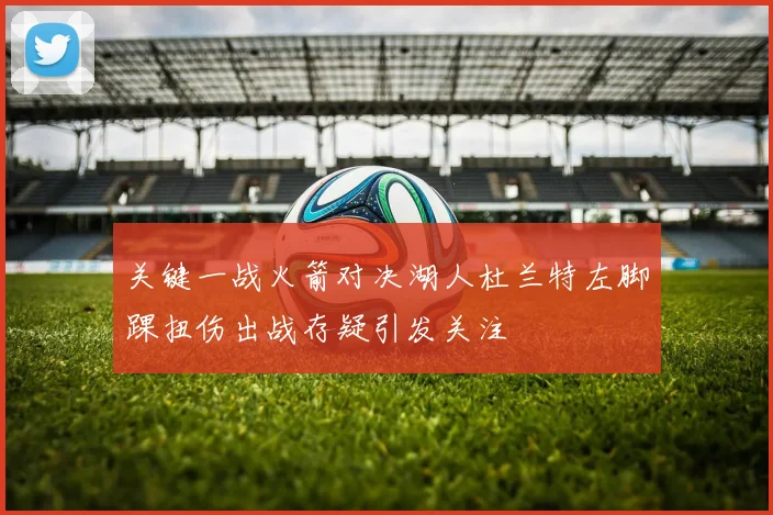 关键一战火箭对决湖人杜兰特左脚踝扭伤出战存疑引发关注