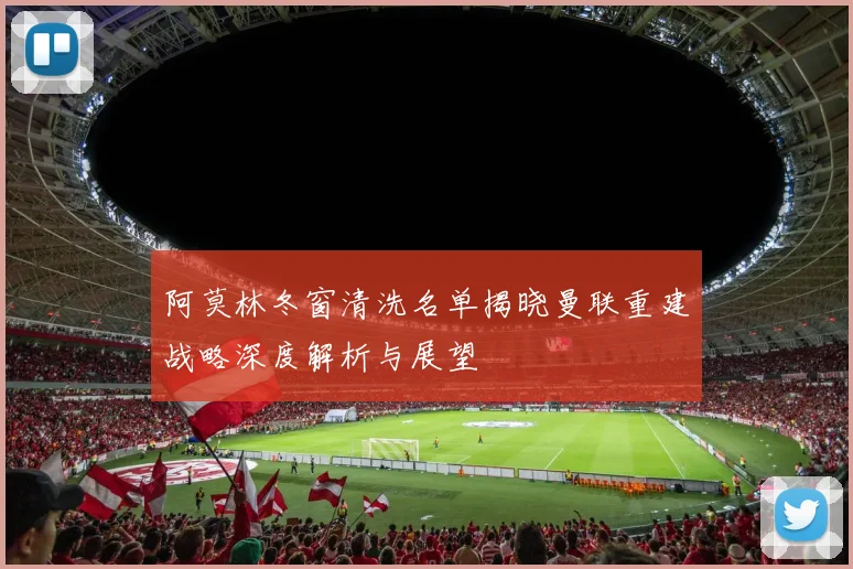阿莫林冬窗清洗名单揭晓曼联重建战略深度解析与展望